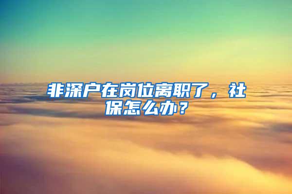 非深户在岗位离职了，社保怎么办？