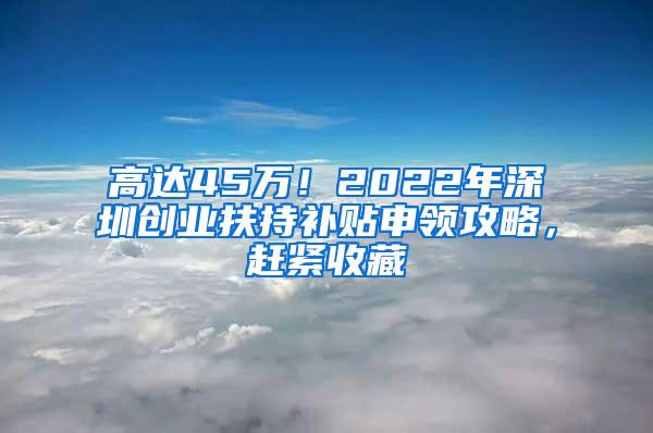 高达45万！2022年深圳创业扶持补贴申领攻略，赶紧收藏