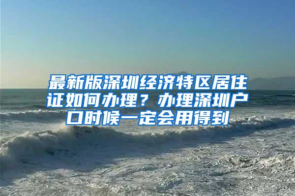 最新版深圳经济特区居住证如何办理？办理深圳户口时候一定会用得到