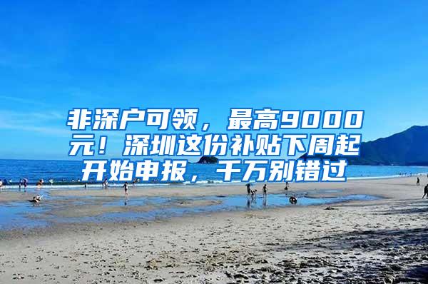 非深户可领，最高9000元！深圳这份补贴下周起开始申报，千万别错过