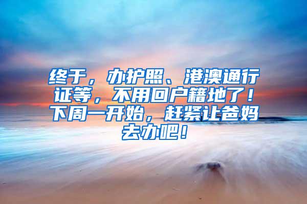 终于，办护照、港澳通行证等，不用回户籍地了！下周一开始，赶紧让爸妈去办吧！