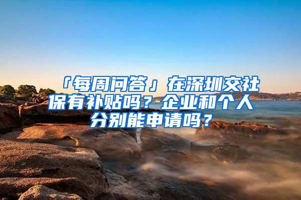 「每周问答」在深圳交社保有补贴吗？企业和个人分别能申请吗？