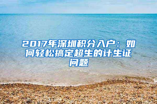 2017年深圳积分入户：如何轻松搞定超生的计生证问题