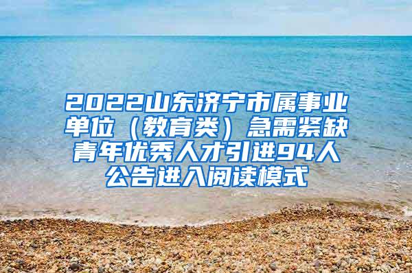 2022山东济宁市属事业单位（教育类）急需紧缺青年优秀人才引进94人公告进入阅读模式