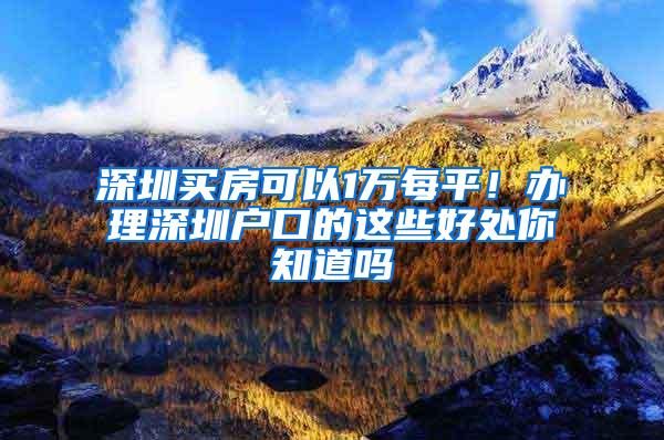 深圳买房可以1万每平！办理深圳户口的这些好处你知道吗