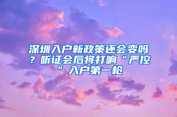 深圳入户新政策还会变吗？听证会后将打响“严控”入户第一枪