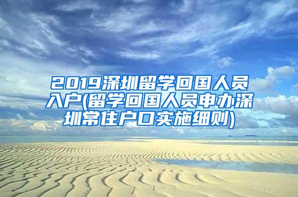 2019深圳留学回国人员入户(留学回国人员申办深圳常住户口实施细则)