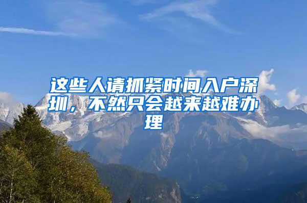 这些人请抓紧时间入户深圳，不然只会越来越难办理