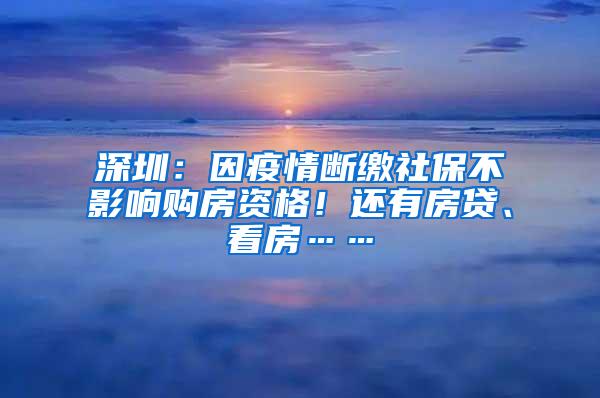 深圳：因疫情断缴社保不影响购房资格！还有房贷、看房……