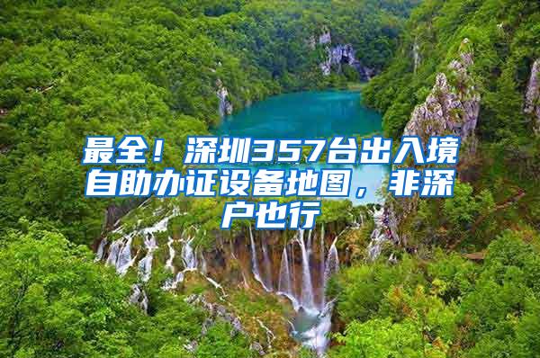 最全！深圳357台出入境自助办证设备地图，非深户也行