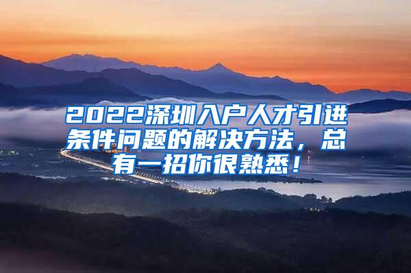 2022深圳入户人才引进条件问题的解决方法，总有一招你很熟悉！