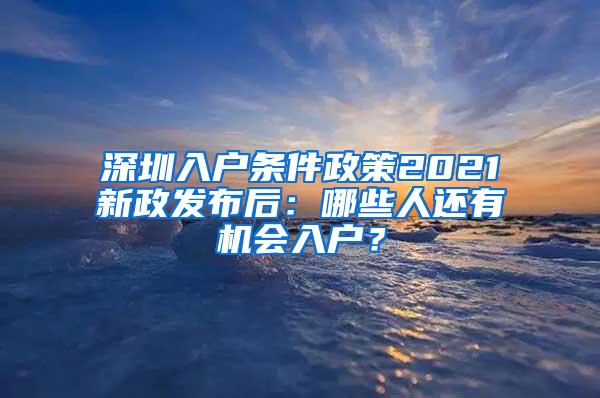 深圳入户条件政策2021新政发布后：哪些人还有机会入户？