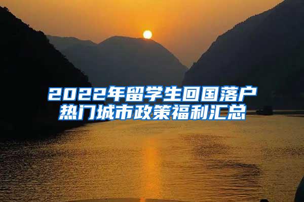 2022年留学生回国落户热门城市政策福利汇总