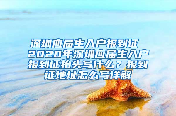 深圳应届生入户报到证 2020年深圳应届生入户报到证抬头写什么？报到证地址怎么写详解