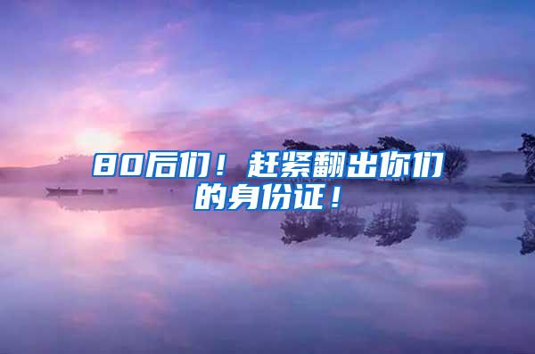 80后们！赶紧翻出你们的身份证！