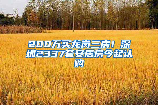 200万买龙岗三房！深圳2337套安居房今起认购