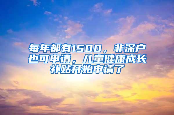 每年都有1500，非深户也可申请，儿童健康成长补贴开始申请了