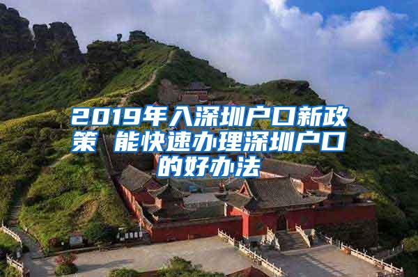 2019年入深圳户口新政策 能快速办理深圳户口的好办法