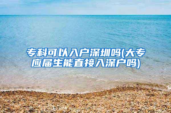 专科可以入户深圳吗(大专应届生能直接入深户吗)