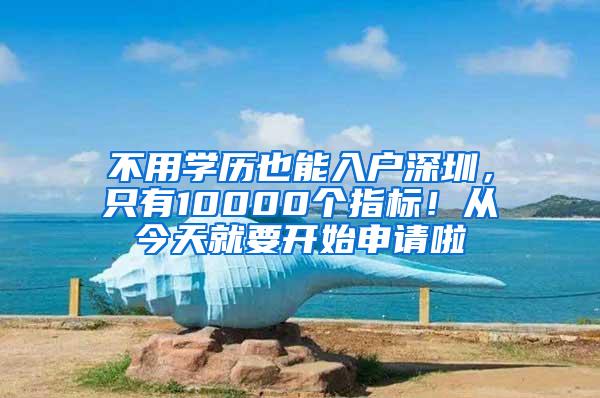 不用学历也能入户深圳，只有10000个指标！从今天就要开始申请啦