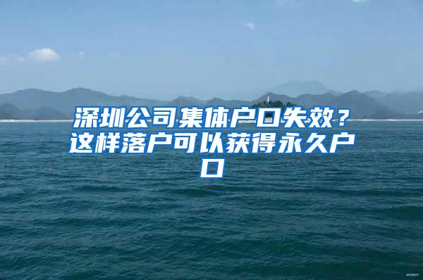 深圳公司集体户口失效？这样落户可以获得永久户口