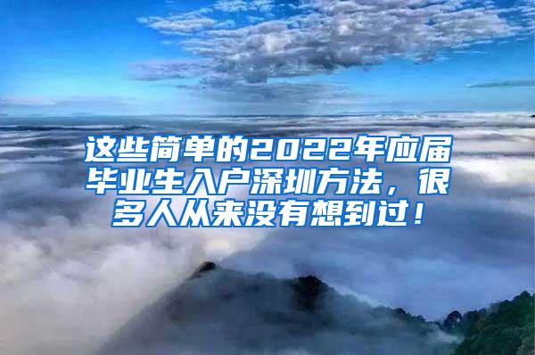 这些简单的2022年应届毕业生入户深圳方法，很多人从来没有想到过！