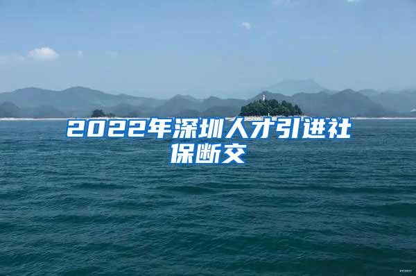 2022年深圳人才引进社保断交