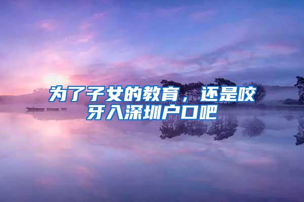 为了子女的教育，还是咬牙入深圳户口吧