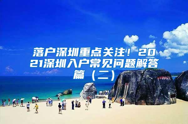 落户深圳重点关注！2021深圳入户常见问题解答篇（二）