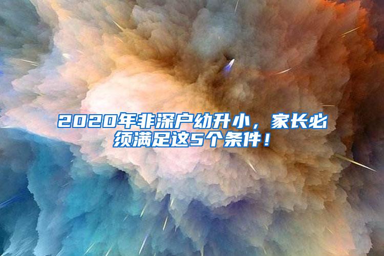 2020年非深户幼升小，家长必须满足这5个条件！