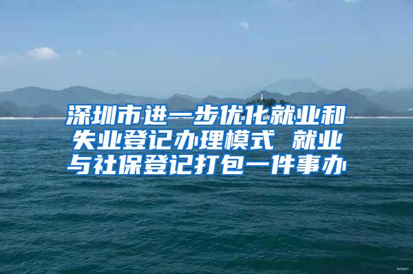 深圳市进一步优化就业和失业登记办理模式 就业与社保登记打包一件事办