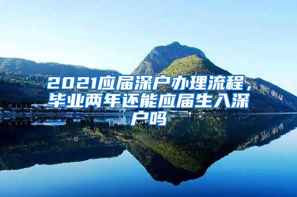 2021应届深户办理流程，毕业两年还能应届生入深户吗