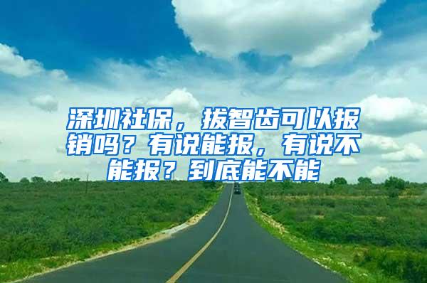 深圳社保，拔智齿可以报销吗？有说能报，有说不能报？到底能不能