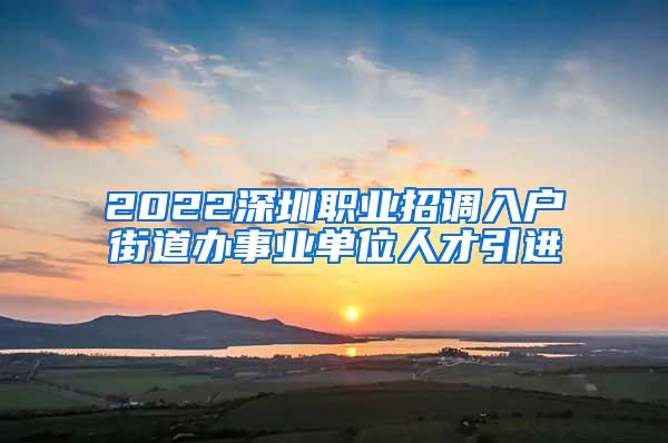 2022深圳职业招调入户街道办事业单位人才引进