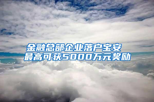 金融总部企业落户宝安 最高可获5000万元奖励