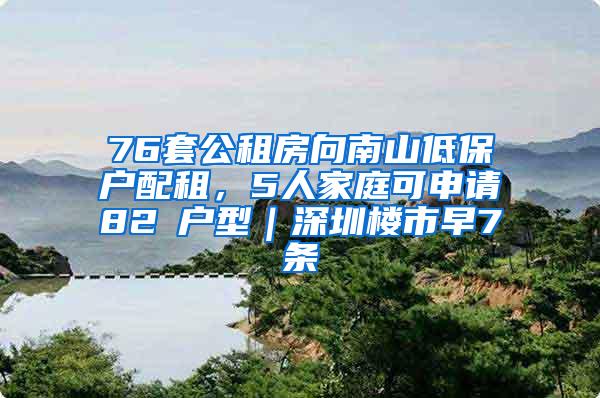 76套公租房向南山低?；渥?，5人家庭可申请82㎡户型｜深圳楼市早7条