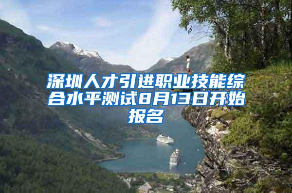 深圳人才引进职业技能综合水平测试8月13日开始报名