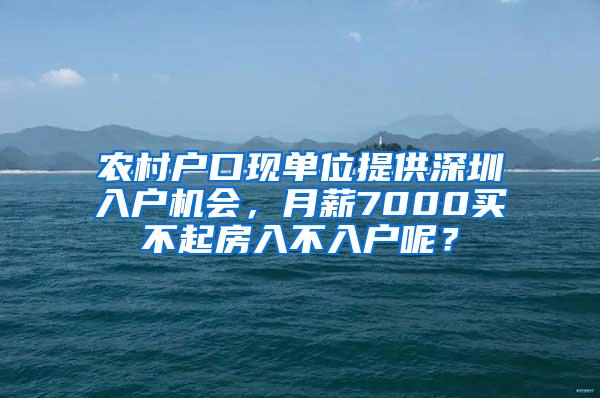 农村户口现单位提供深圳入户机会，月薪7000买不起房入不入户呢？