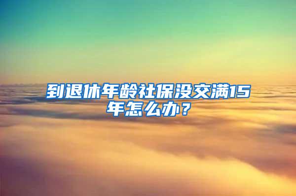 到退休年龄社保没交满15年怎么办？