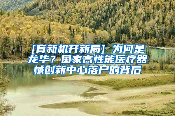 [育新机开新局] 为何是龙华？国家高性能医疗器械创新中心落户的背后