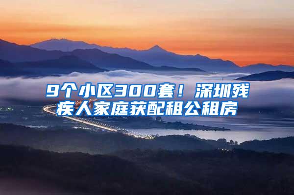 9个小区300套！深圳残疾人家庭获配租公租房