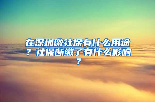 在深圳缴社保有什么用途？社保断缴了有什么影响？