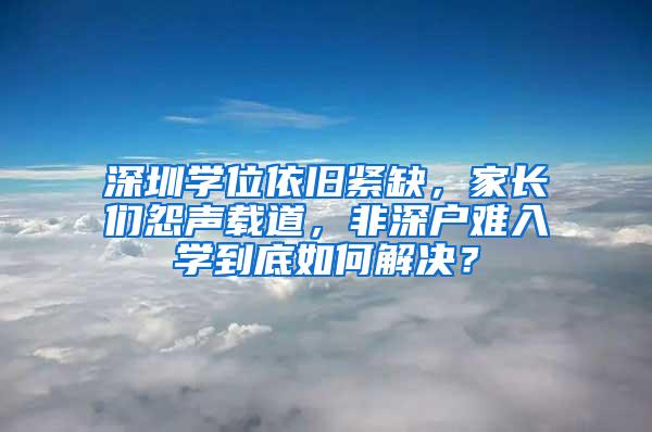 深圳学位依旧紧缺，家长们怨声载道，非深户难入学到底如何解决？