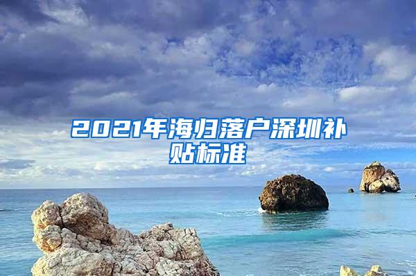 2021年海归落户深圳补贴标准