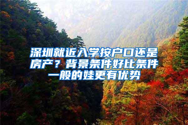 深圳就近入学按户口还是房产？背景条件好比条件一般的娃更有优势