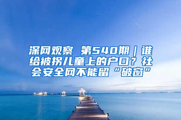 深网观察 第540期｜谁给被拐儿童上的户口？社会安全网不能留“破窗”