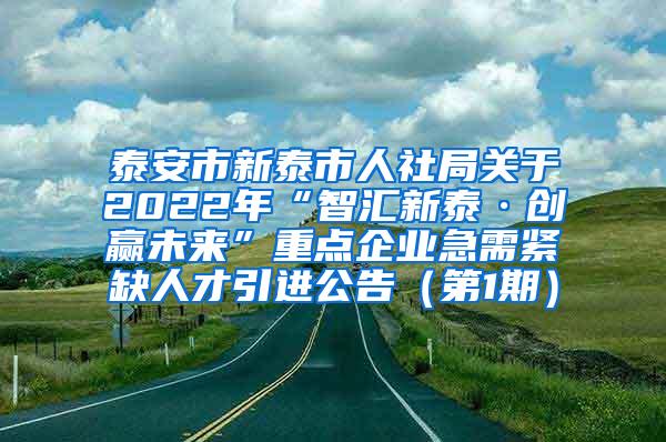 泰安市新泰市人社局关于2022年“智汇新泰·创赢未来”重点企业急需紧缺人才引进公告（第1期）