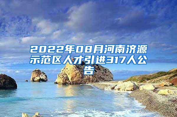 2022年08月河南济源示范区人才引进317人公告