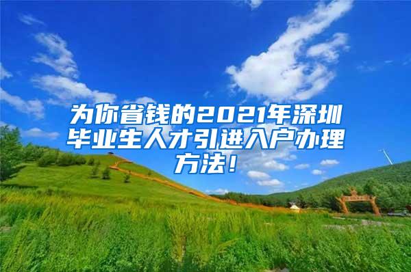 为你省钱的2021年深圳毕业生人才引进入户办理方法！