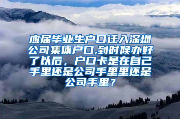 应届毕业生户口迁入深圳公司集体户口,到时候办好了以后，户口卡是在自己手里还是公司手里里还是公司手里？